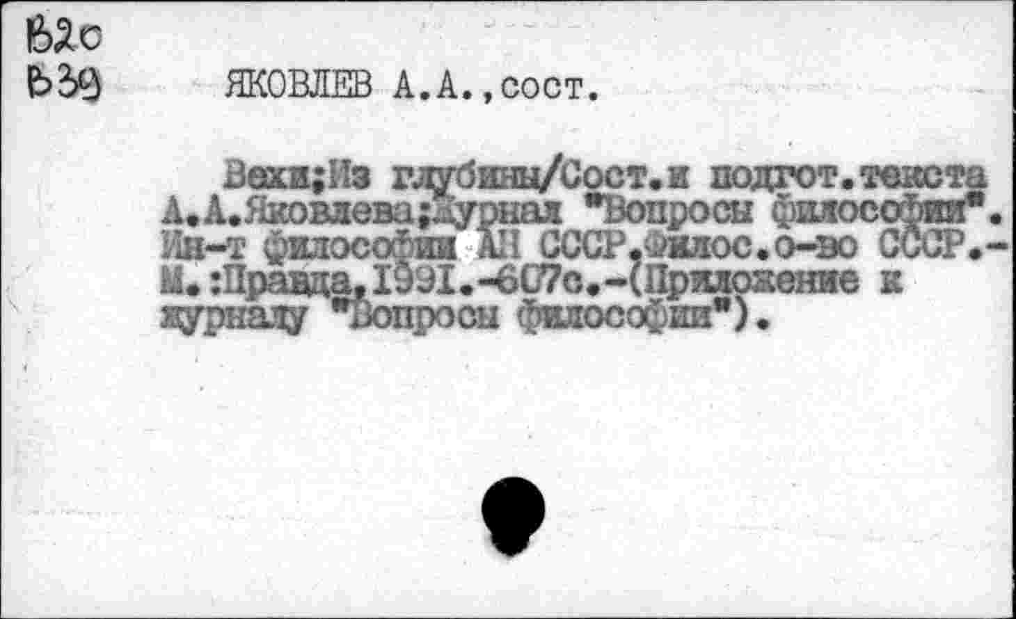 ﻿
ЯКОВЛЕВ А.А.,сост.
Вахи;Из глубины/Сост.и подгот.текста А.А.Яковлева;дурнал "Вопросы философии". Ин-т философия" All СССР,^шгос. о-во СССР.-М. :Правда, I99I.-6G7C.-(Приложение к журналу "вопросы философии").